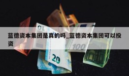 蓝德资本集团是真的吗_蓝德资本集团可以投资