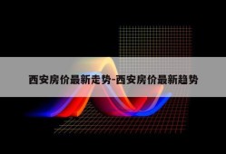 西安房价最新走势-西安房价最新趋势