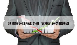 粘胶短纤价格走势图_完美厄运仇恨联动