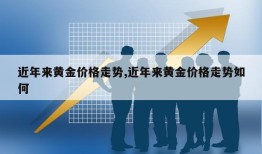 近年来黄金价格走势,近年来黄金价格走势如何