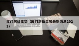 厦门房价走势（厦门房价走势最新消息2023）