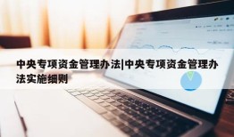 中央专项资金管理办法|中央专项资金管理办法实施细则