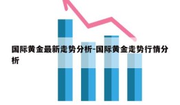 国际黄金最新走势分析-国际黄金走势行情分析