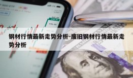 钢材行情最新走势分析-废旧钢材行情最新走势分析