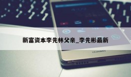 新富资本李先林父亲_李先彬最新