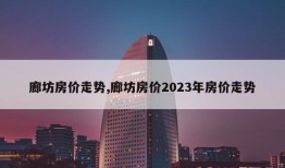 廊坊房价走势,廊坊房价2023年房价走势