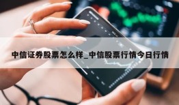 中信证券股票怎么样_中信股票行情今日行情