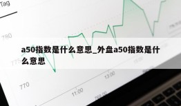 a50指数是什么意思_外盘a50指数是什么意思