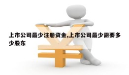 上市公司最少注册资金,上市公司最少需要多少股东