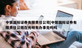 中银国际证券有限责任公司|中银国际证券有限责任公司在光明有办事处吗吗