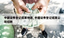 中国证券登记结算待遇_中国证券登记结算公司招聘