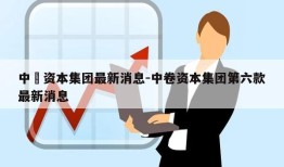 中劵资本集团最新消息-中卷资本集团第六款最新消息