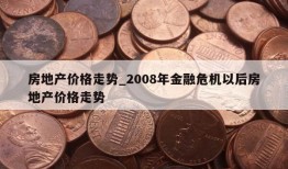 房地产价格走势_2008年金融危机以后房地产价格走势