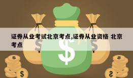 证券从业考试北京考点,证券从业资格 北京考点