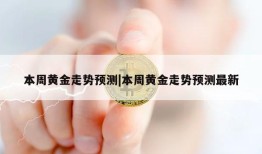 本周黄金走势预测|本周黄金走势预测最新