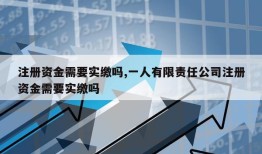 注册资金需要实缴吗,一人有限责任公司注册资金需要实缴吗