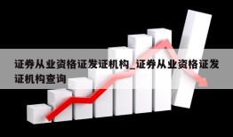 证券从业资格证发证机构_证券从业资格证发证机构查询