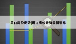 周口房价走势|周口房价走势最新消息