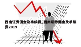 西南证券佣金及手续费_西南证券佣金及手续费2019