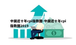 中国近十年cpi指数图-中国近十年cpi指数图2019