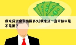 我来贷资金审核要多久|我来贷一直审核中是不是拒了