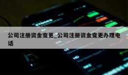 公司注册资金变更_公司注册资金变更办理电话