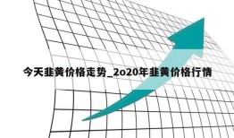 今天韭黄价格走势_2o20年韭黄价格行情