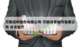 万联证券股份有限公司-万联证券股份有限公司 补充医疗