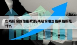 伤残赔偿附加指数|伤残赔偿附加指数指的是什么