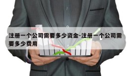 注册一个公司需要多少资金-注册一个公司需要多少费用