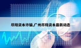 尽翔资本诈骗,广州尽翔资本最新动态