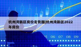 杭州湾新区房价走势图|杭州湾新区2022年房价