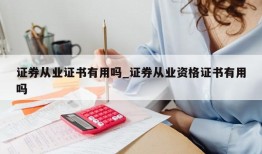 证券从业证书有用吗_证券从业资格证书有用吗