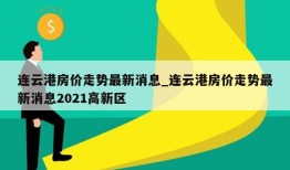 连云港房价走势最新消息_连云港房价走势最新消息2021高新区