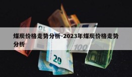 煤炭价格走势分析-2023年煤炭价格走势分析