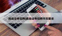 西南证券招聘|西南证券招聘学历要求