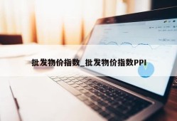 批发物价指数_批发物价指数PPI