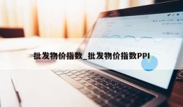 批发物价指数_批发物价指数PPI