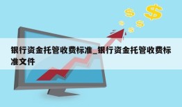 银行资金托管收费标准_银行资金托管收费标准文件