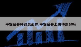 平安证券待遇怎么样,平安证券上班待遇好吗