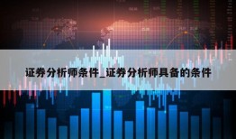 证券分析师条件_证券分析师具备的条件