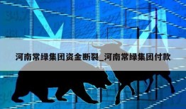 河南常绿集团资金断裂_河南常绿集团付款