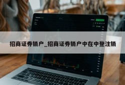 招商证券销户_招商证券销户中在中登注销