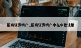 招商证券销户_招商证券销户中在中登注销