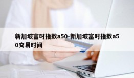 新加坡富时指数a50-新加坡富时指数a50交易时间