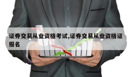 证券交易从业资格考试,证券交易从业资格证报名