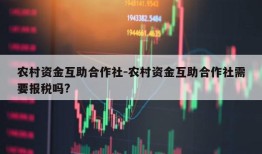 农村资金互助合作社-农村资金互助合作社需要报税吗?