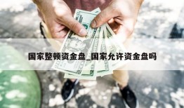 国家整顿资金盘_国家允许资金盘吗