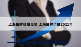 上海拍牌价格走势|上海拍牌价格2021年