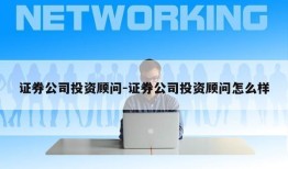 证券公司投资顾问-证券公司投资顾问怎么样